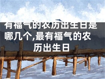 有福气的农历出生日是哪几个,最有福气的农历出生日