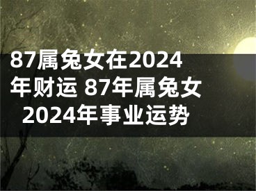 87属兔女在2024年财运 87年属兔女2024年事业运势