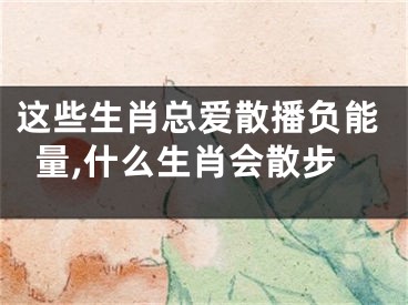 这些生肖总爱散播负能量,什么生肖会散步
