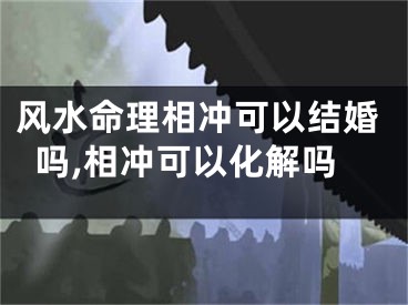 风水命理相冲可以结婚吗,相冲可以化解吗