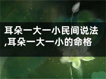 耳朵一大一小民间说法,耳朵一大一小的命格