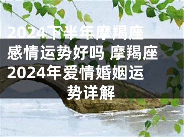 2024下半年摩羯座感情运势好吗 摩羯座2024年爱情婚姻运势详解