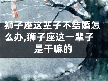 狮子座这辈子不结婚怎么办,狮子座这一辈子是干嘛的