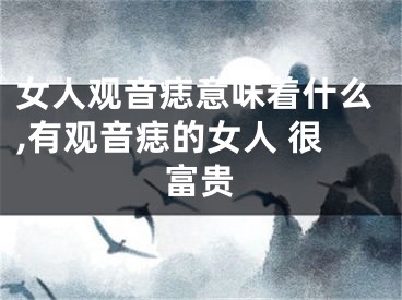女人观音痣意味着什么,有观音痣的女人 很富贵