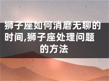狮子座如何消磨无聊的时间,狮子座处理问题的方法