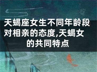 天蝎座女生不同年龄段对相亲的态度,天蝎女的共同特点