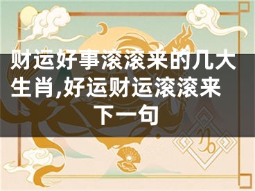 财运好事滚滚来的几大生肖,好运财运滚滚来下一句
