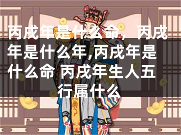 丙戌年是什么命，丙戌年是什么年,丙戌年是什么命 丙戌年生人五行属什么