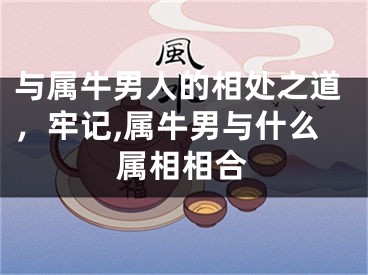 与属牛男人的相处之道，牢记,属牛男与什么属相相合