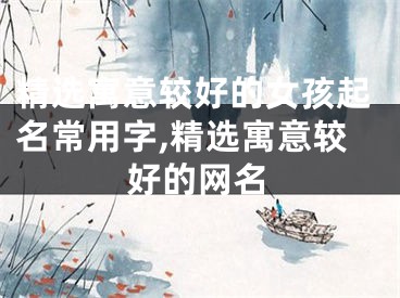 精选寓意较好的女孩起名常用字,精选寓意较好的网名