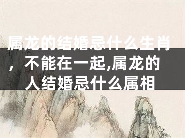 属龙的结婚忌什么生肖，不能在一起,属龙的人结婚忌什么属相
