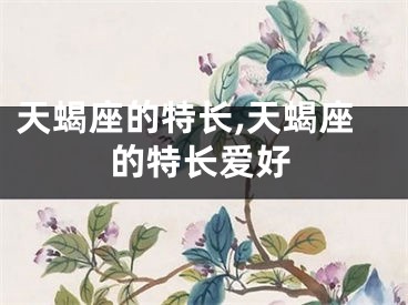 天蝎座的特长,天蝎座的特长爱好