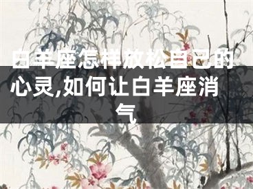 白羊座怎样放松自己的心灵,如何让白羊座消气