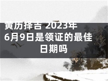 黄历择吉 2023年6月9日是领证的最佳日期吗