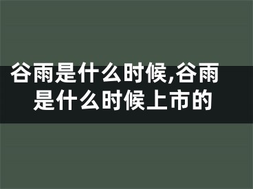 谷雨是什么时候,谷雨是什么时候上市的