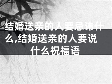 结婚送亲的人要忌讳什么,结婚送亲的人要说什么祝福语