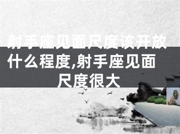 射手座见面尺度该开放什么程度,射手座见面尺度很大