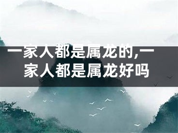一家人都是属龙的,一家人都是属龙好吗