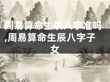 周易算命生辰八字准吗,周易算命生辰八字子女