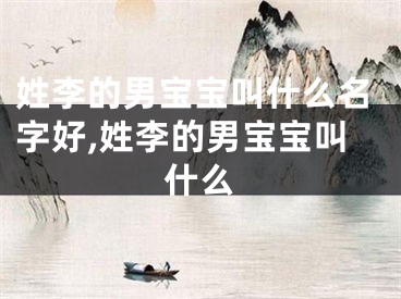 姓李的男宝宝叫什么名字好,姓李的男宝宝叫什么