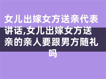 女儿出嫁女方送亲代表讲话,女儿出嫁女方送亲的亲人要跟男方随礼吗