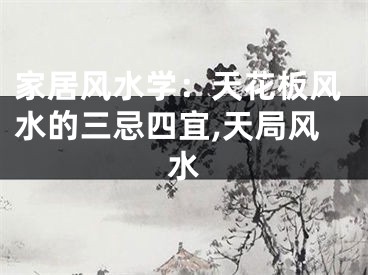 家居风水学：天花板风水的三忌四宜,天局风水