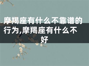 摩羯座有什么不靠谱的行为,摩羯座有什么不好