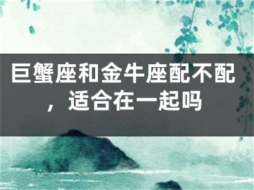 巨蟹座和金牛座配不配，适合在一起吗