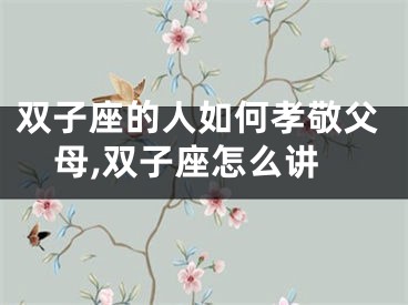 双子座的人如何孝敬父母,双子座怎么讲