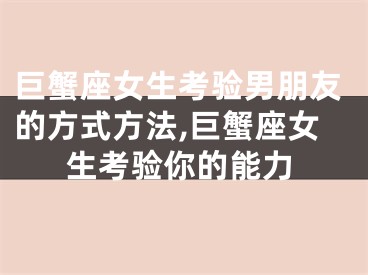巨蟹座女生考验男朋友的方式方法,巨蟹座女生考验你的能力