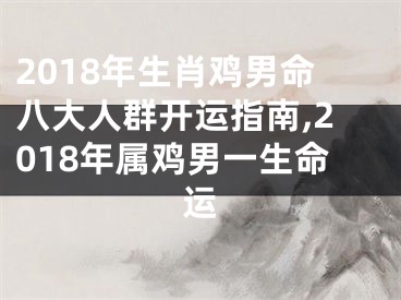 2018年生肖鸡男命八大人群开运指南,2018年属鸡男一生命运