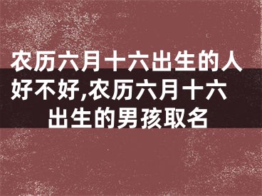 农历六月十六出生的人好不好,农历六月十六出生的男孩取名