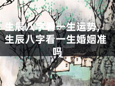 生辰八字看一生运势,生辰八字看一生婚姻准吗