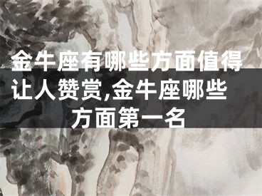 金牛座有哪些方面值得让人赞赏,金牛座哪些方面第一名