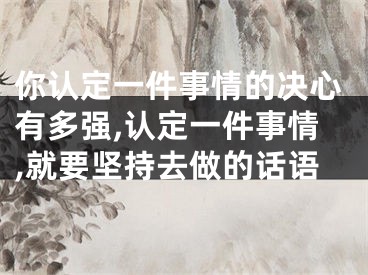 你认定一件事情的决心有多强,认定一件事情,就要坚持去做的话语