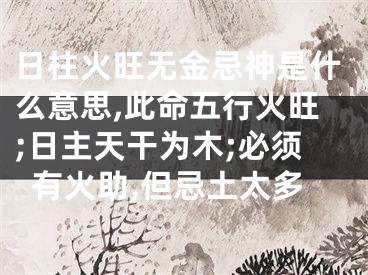 日柱火旺无金忌神是什么意思,此命五行火旺;日主天干为木;必须有火助,但忌土太多