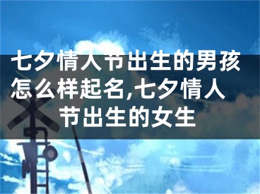 七夕情人节出生的男孩怎么样起名,七夕情人节出生的女生