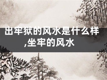 出牢狱的风水是什么样,坐牢的风水