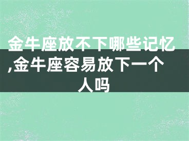 金牛座放不下哪些记忆,金牛座容易放下一个人吗