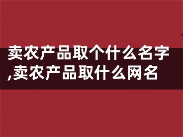 卖农产品取个什么名字,卖农产品取什么网名