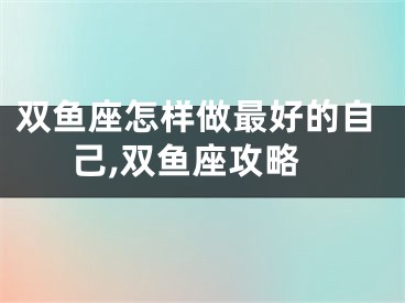 双鱼座怎样做最好的自己,双鱼座攻略