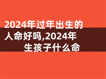 2024年过年出生的人命好吗,2024年生孩子什么命