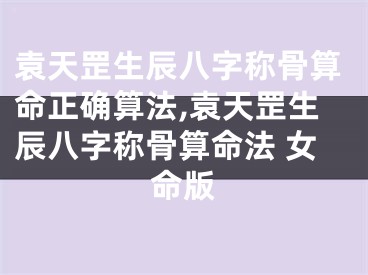 袁天罡生辰八字称骨算命正确算法,袁天罡生辰八字称骨算命法 女命版