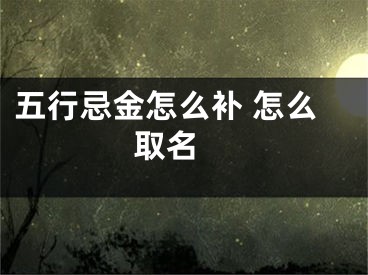 五行忌金怎么补 怎么取名 