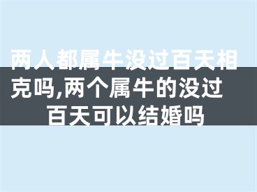 两人都属牛没过百天相克吗,两个属牛的没过百天可以结婚吗