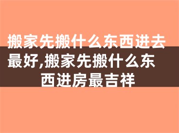 搬家先搬什么东西进去最好,搬家先搬什么东西进房最吉祥