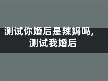 测试你婚后是辣妈吗,测试我婚后