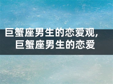 巨蟹座男生的恋爱观,巨蟹座男生的恋爱