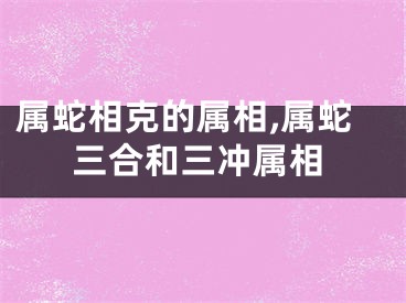 属蛇相克的属相,属蛇三合和三冲属相