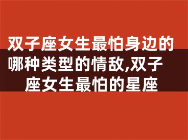 双子座女生最怕身边的哪种类型的情敌,双子座女生最怕的星座